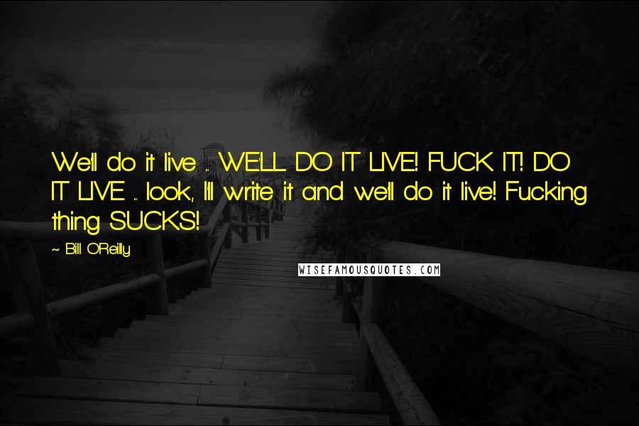 Bill O'Reilly Quotes: We'll do it live ... WE'LL DO IT LIVE! FUCK IT! DO IT LIVE ... look, I'll write it and we'll do it live! Fucking thing SUCKS!