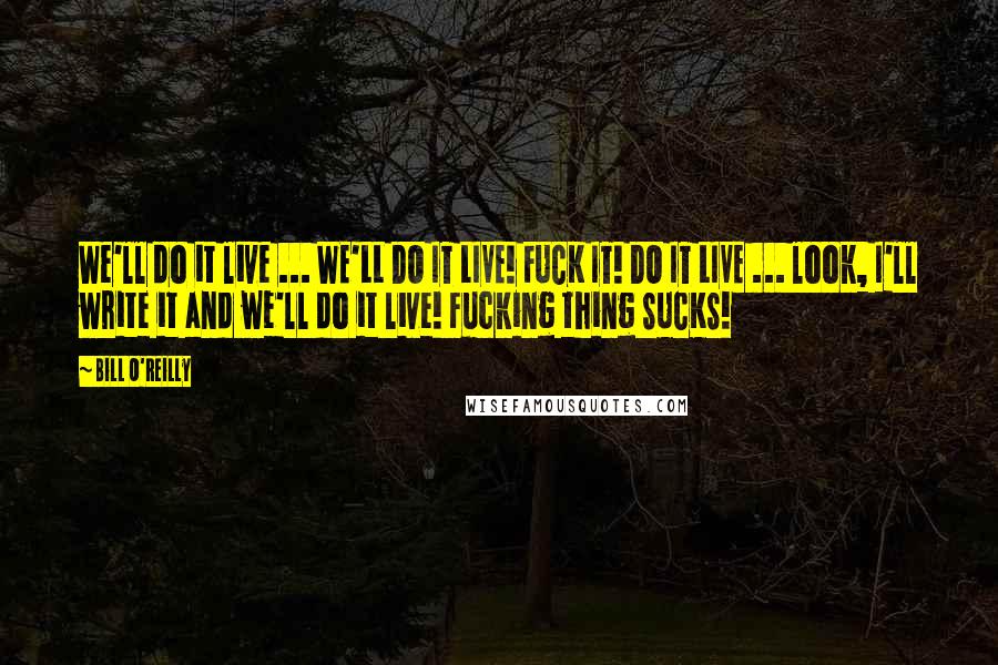 Bill O'Reilly Quotes: We'll do it live ... WE'LL DO IT LIVE! FUCK IT! DO IT LIVE ... look, I'll write it and we'll do it live! Fucking thing SUCKS!