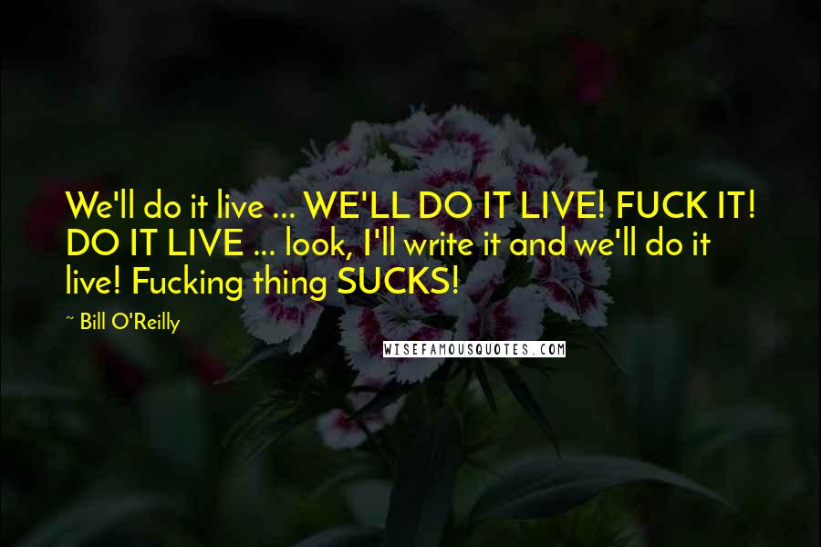 Bill O'Reilly Quotes: We'll do it live ... WE'LL DO IT LIVE! FUCK IT! DO IT LIVE ... look, I'll write it and we'll do it live! Fucking thing SUCKS!