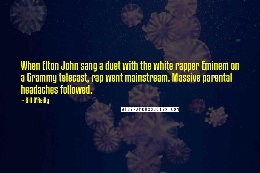 Bill O'Reilly Quotes: When Elton John sang a duet with the white rapper Eminem on a Grammy telecast, rap went mainstream. Massive parental headaches followed.