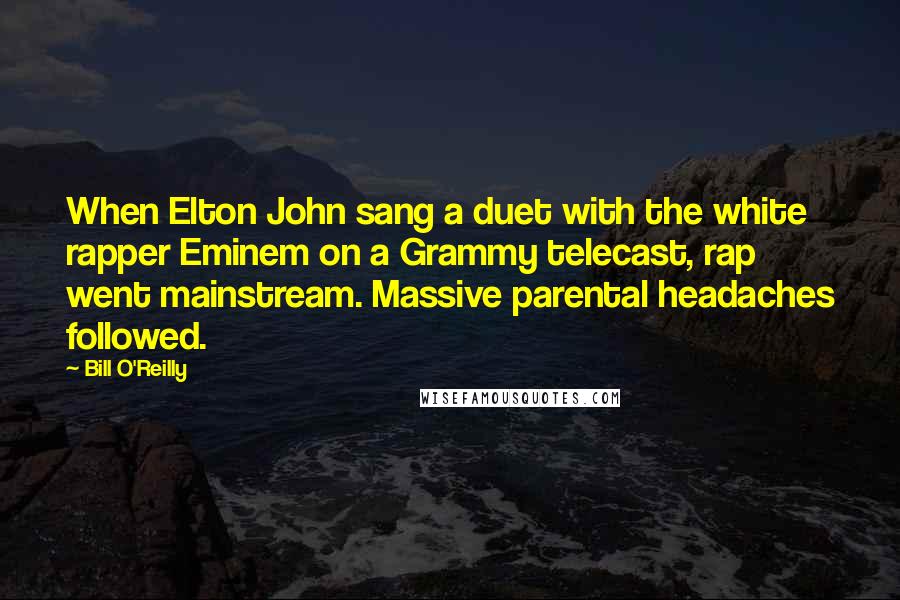 Bill O'Reilly Quotes: When Elton John sang a duet with the white rapper Eminem on a Grammy telecast, rap went mainstream. Massive parental headaches followed.