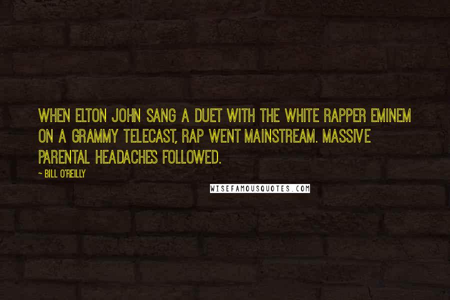 Bill O'Reilly Quotes: When Elton John sang a duet with the white rapper Eminem on a Grammy telecast, rap went mainstream. Massive parental headaches followed.