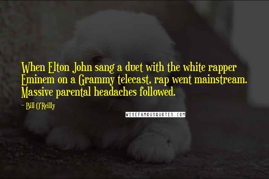 Bill O'Reilly Quotes: When Elton John sang a duet with the white rapper Eminem on a Grammy telecast, rap went mainstream. Massive parental headaches followed.