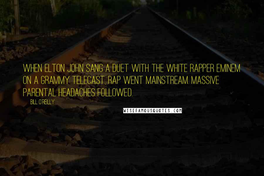 Bill O'Reilly Quotes: When Elton John sang a duet with the white rapper Eminem on a Grammy telecast, rap went mainstream. Massive parental headaches followed.