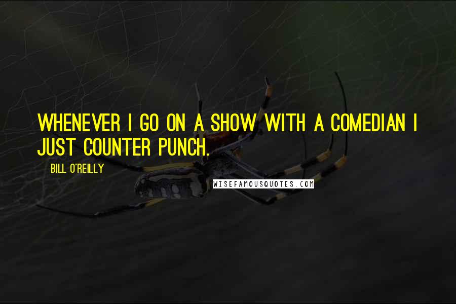 Bill O'Reilly Quotes: Whenever I go on a show with a comedian I just counter punch.
