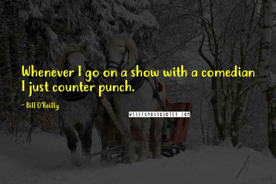 Bill O'Reilly Quotes: Whenever I go on a show with a comedian I just counter punch.