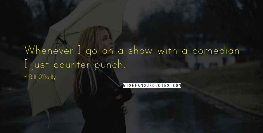 Bill O'Reilly Quotes: Whenever I go on a show with a comedian I just counter punch.