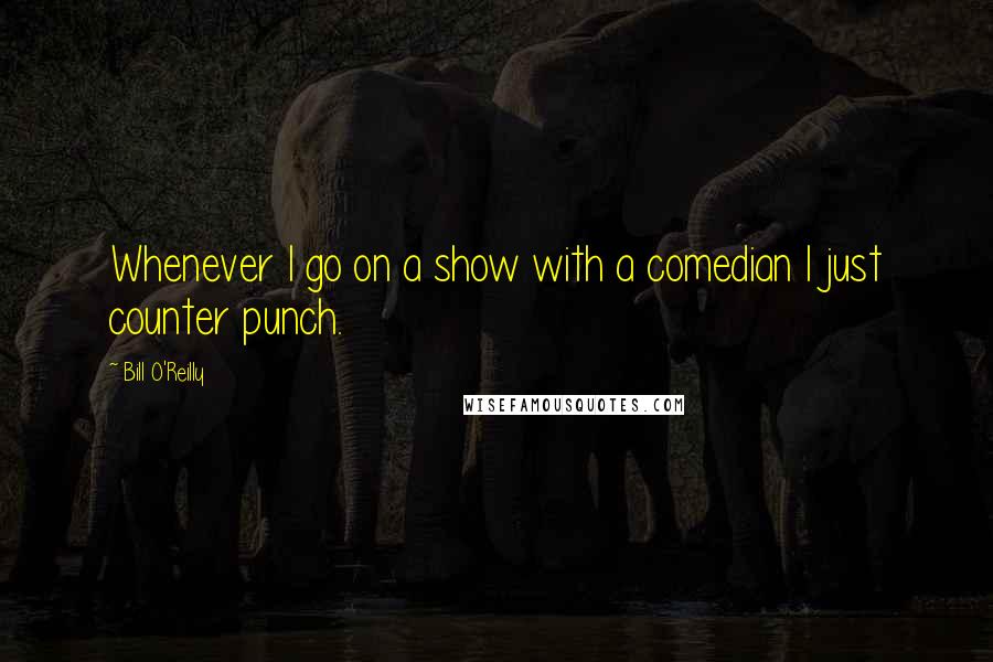 Bill O'Reilly Quotes: Whenever I go on a show with a comedian I just counter punch.