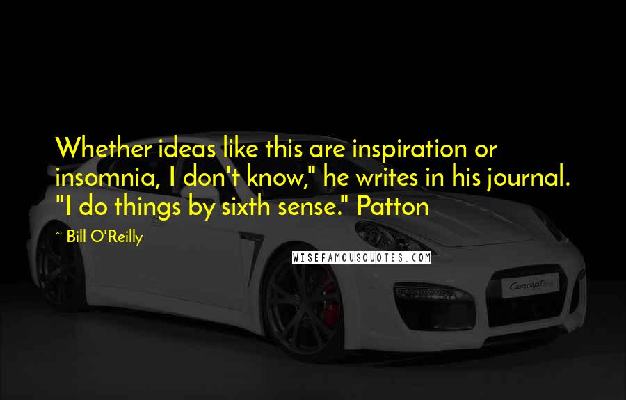 Bill O'Reilly Quotes: Whether ideas like this are inspiration or insomnia, I don't know," he writes in his journal. "I do things by sixth sense." Patton