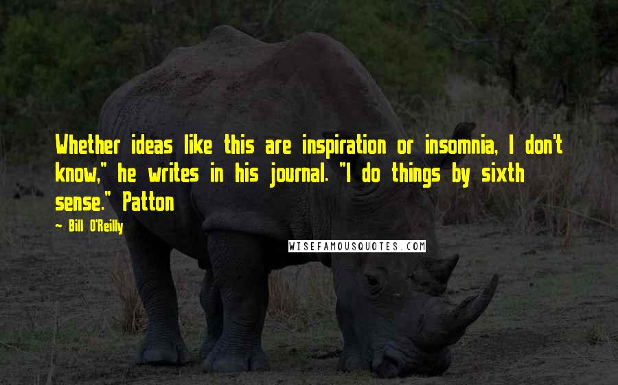 Bill O'Reilly Quotes: Whether ideas like this are inspiration or insomnia, I don't know," he writes in his journal. "I do things by sixth sense." Patton