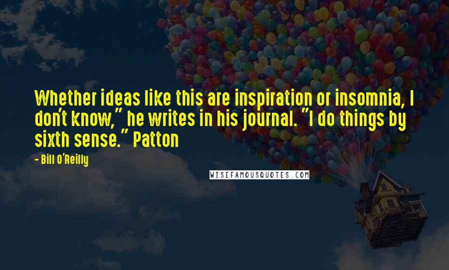 Bill O'Reilly Quotes: Whether ideas like this are inspiration or insomnia, I don't know," he writes in his journal. "I do things by sixth sense." Patton