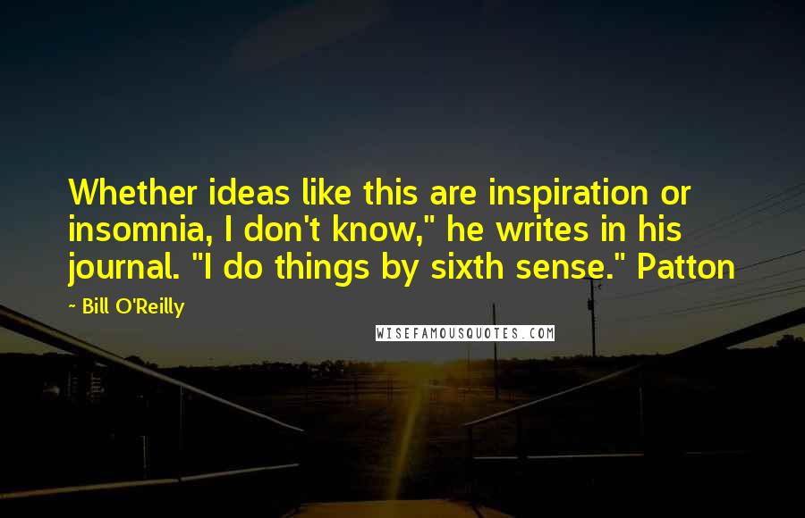 Bill O'Reilly Quotes: Whether ideas like this are inspiration or insomnia, I don't know," he writes in his journal. "I do things by sixth sense." Patton
