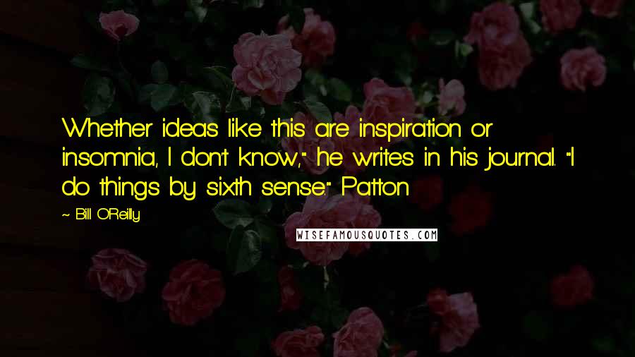 Bill O'Reilly Quotes: Whether ideas like this are inspiration or insomnia, I don't know," he writes in his journal. "I do things by sixth sense." Patton