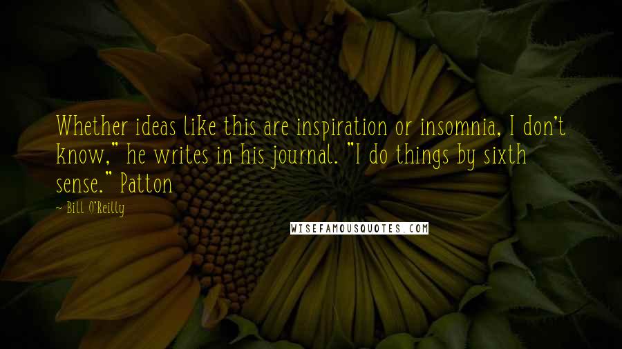 Bill O'Reilly Quotes: Whether ideas like this are inspiration or insomnia, I don't know," he writes in his journal. "I do things by sixth sense." Patton