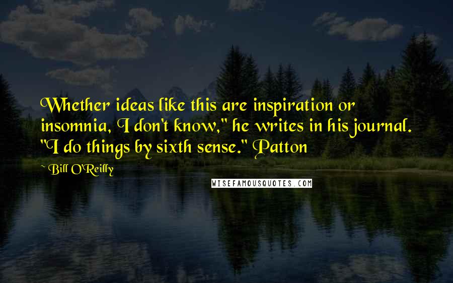 Bill O'Reilly Quotes: Whether ideas like this are inspiration or insomnia, I don't know," he writes in his journal. "I do things by sixth sense." Patton