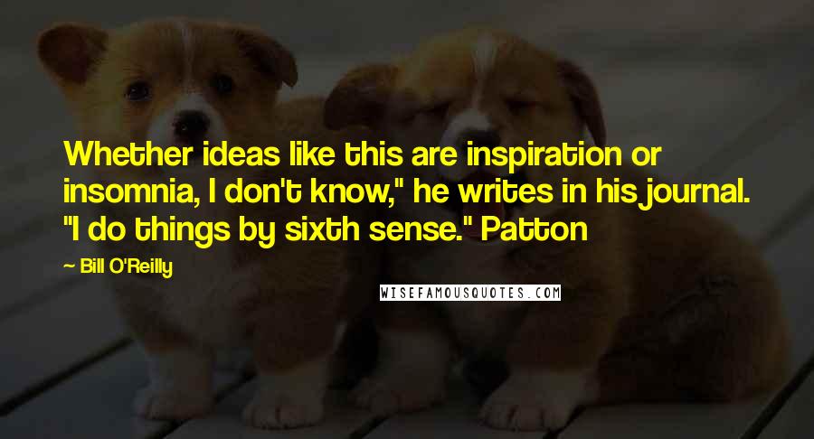 Bill O'Reilly Quotes: Whether ideas like this are inspiration or insomnia, I don't know," he writes in his journal. "I do things by sixth sense." Patton