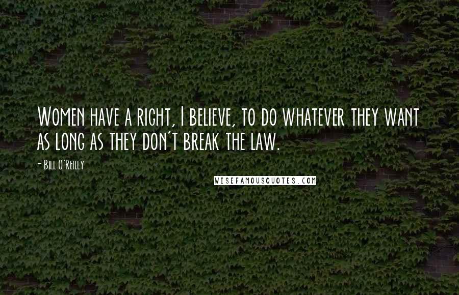 Bill O'Reilly Quotes: Women have a right, I believe, to do whatever they want as long as they don't break the law.