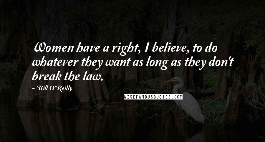 Bill O'Reilly Quotes: Women have a right, I believe, to do whatever they want as long as they don't break the law.