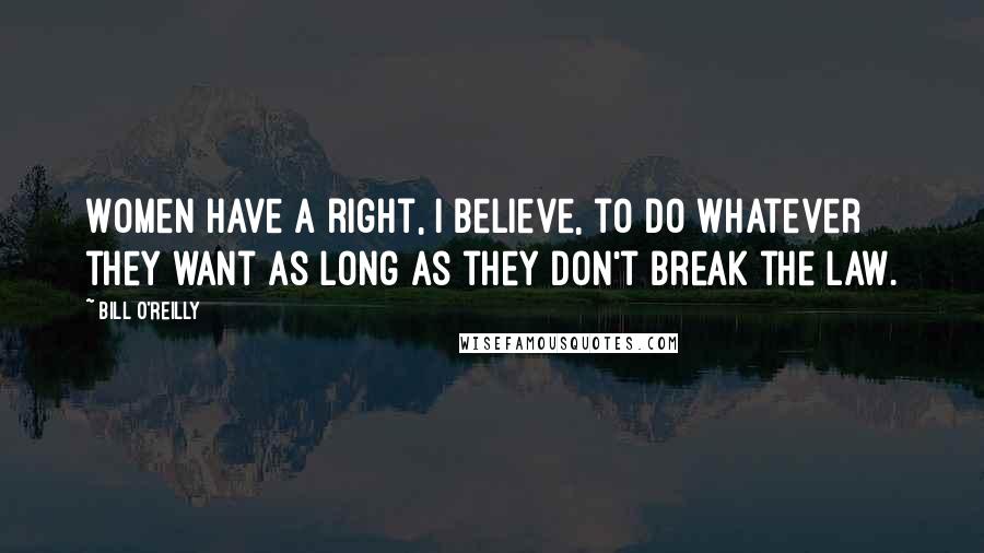 Bill O'Reilly Quotes: Women have a right, I believe, to do whatever they want as long as they don't break the law.