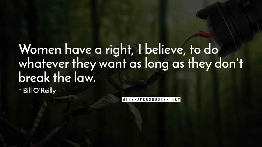 Bill O'Reilly Quotes: Women have a right, I believe, to do whatever they want as long as they don't break the law.