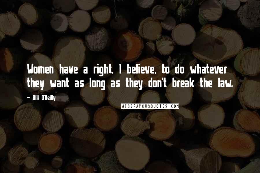 Bill O'Reilly Quotes: Women have a right, I believe, to do whatever they want as long as they don't break the law.