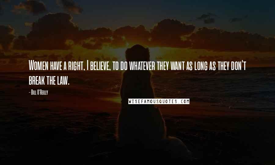 Bill O'Reilly Quotes: Women have a right, I believe, to do whatever they want as long as they don't break the law.