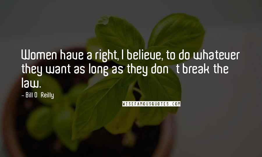 Bill O'Reilly Quotes: Women have a right, I believe, to do whatever they want as long as they don't break the law.