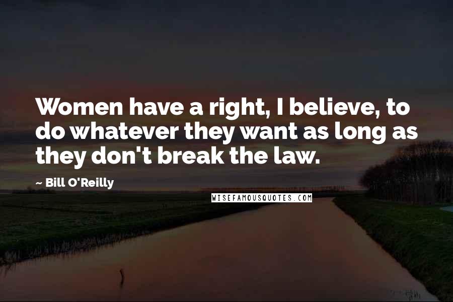 Bill O'Reilly Quotes: Women have a right, I believe, to do whatever they want as long as they don't break the law.