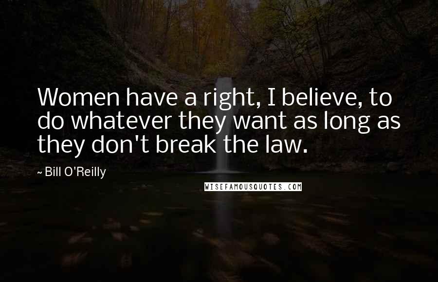 Bill O'Reilly Quotes: Women have a right, I believe, to do whatever they want as long as they don't break the law.