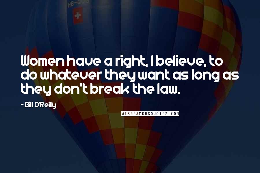 Bill O'Reilly Quotes: Women have a right, I believe, to do whatever they want as long as they don't break the law.