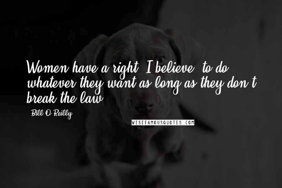 Bill O'Reilly Quotes: Women have a right, I believe, to do whatever they want as long as they don't break the law.