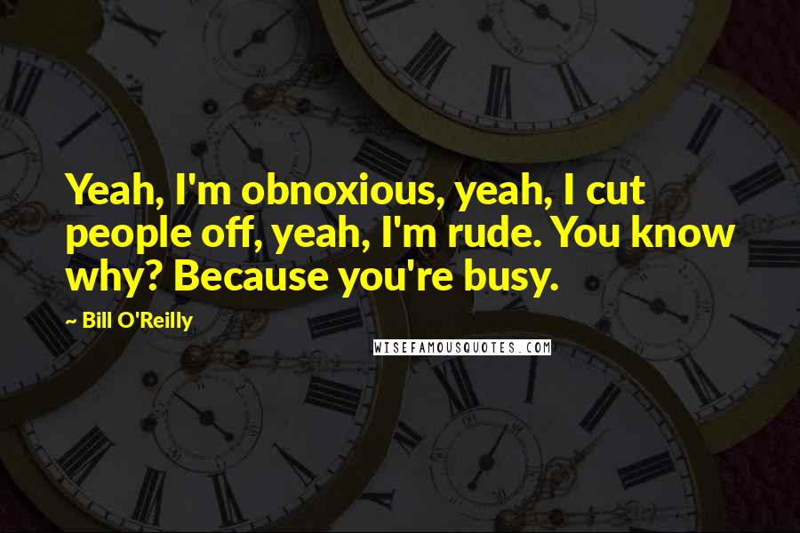 Bill O'Reilly Quotes: Yeah, I'm obnoxious, yeah, I cut people off, yeah, I'm rude. You know why? Because you're busy.