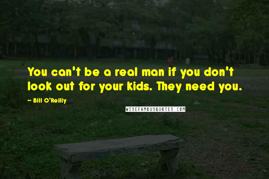 Bill O'Reilly Quotes: You can't be a real man if you don't look out for your kids. They need you.