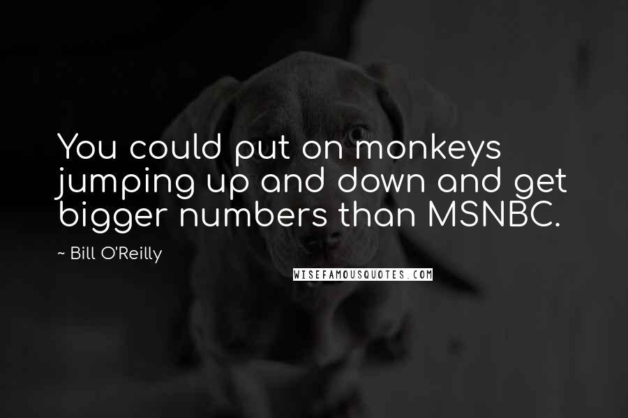 Bill O'Reilly Quotes: You could put on monkeys jumping up and down and get bigger numbers than MSNBC.