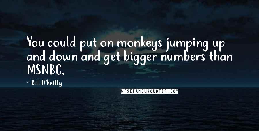 Bill O'Reilly Quotes: You could put on monkeys jumping up and down and get bigger numbers than MSNBC.