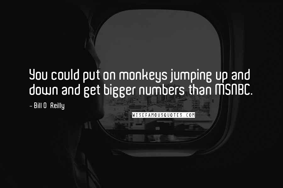 Bill O'Reilly Quotes: You could put on monkeys jumping up and down and get bigger numbers than MSNBC.