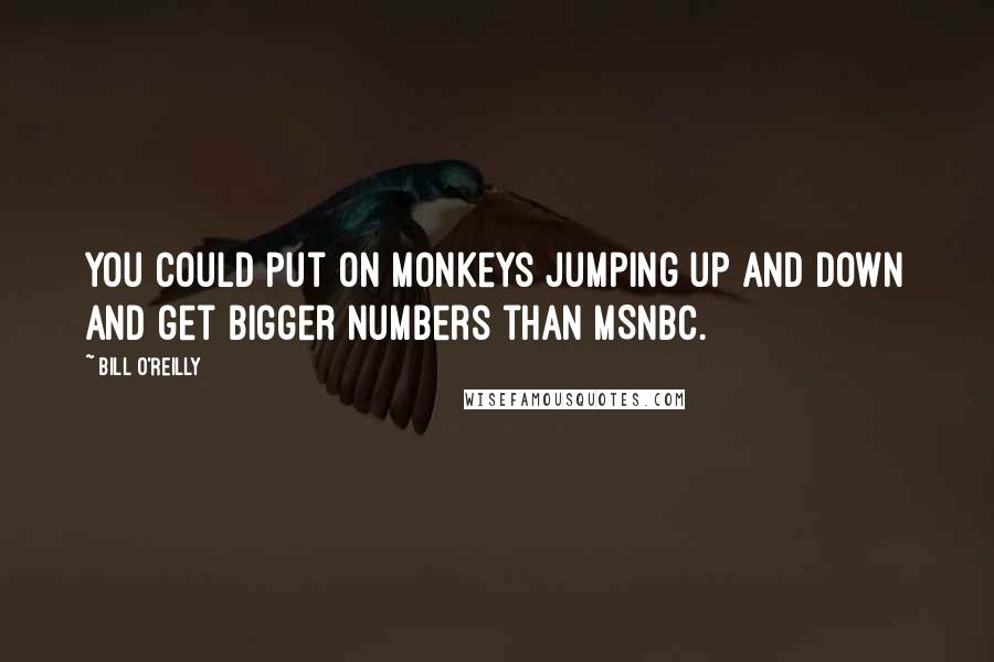 Bill O'Reilly Quotes: You could put on monkeys jumping up and down and get bigger numbers than MSNBC.
