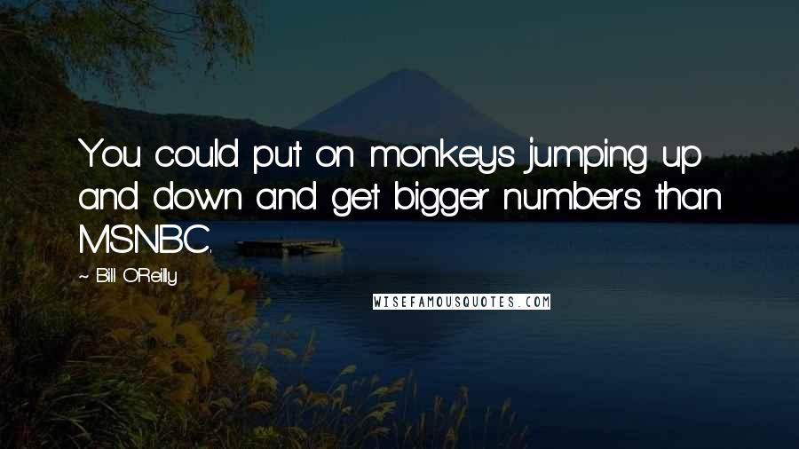 Bill O'Reilly Quotes: You could put on monkeys jumping up and down and get bigger numbers than MSNBC.