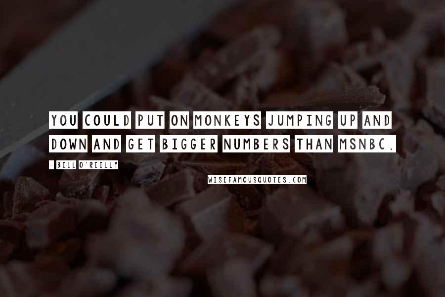 Bill O'Reilly Quotes: You could put on monkeys jumping up and down and get bigger numbers than MSNBC.