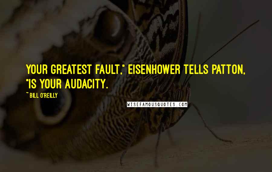 Bill O'Reilly Quotes: Your greatest fault," Eisenhower tells Patton, "is your audacity.