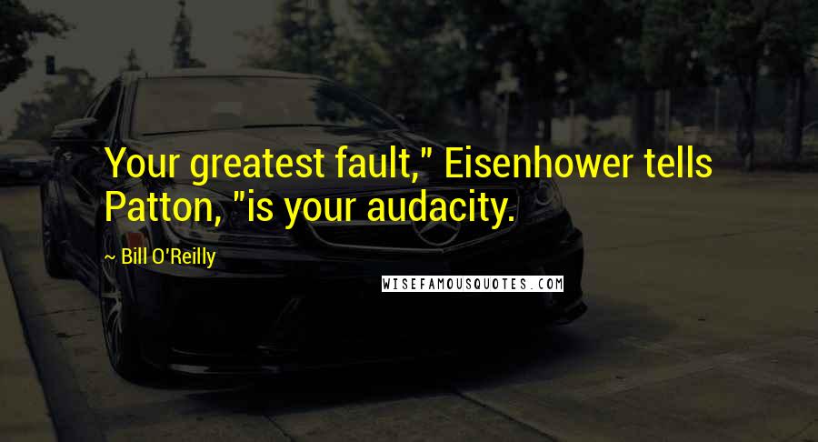 Bill O'Reilly Quotes: Your greatest fault," Eisenhower tells Patton, "is your audacity.