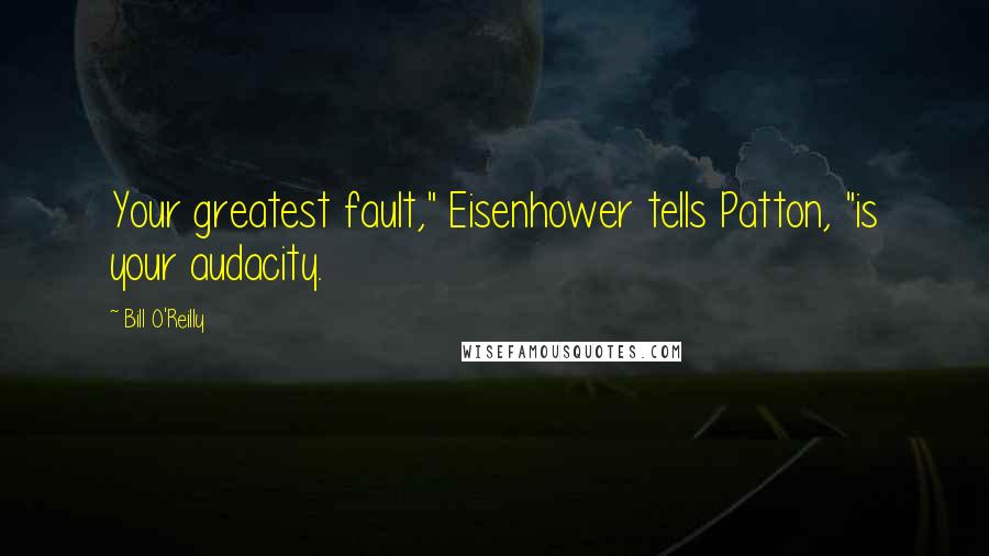 Bill O'Reilly Quotes: Your greatest fault," Eisenhower tells Patton, "is your audacity.