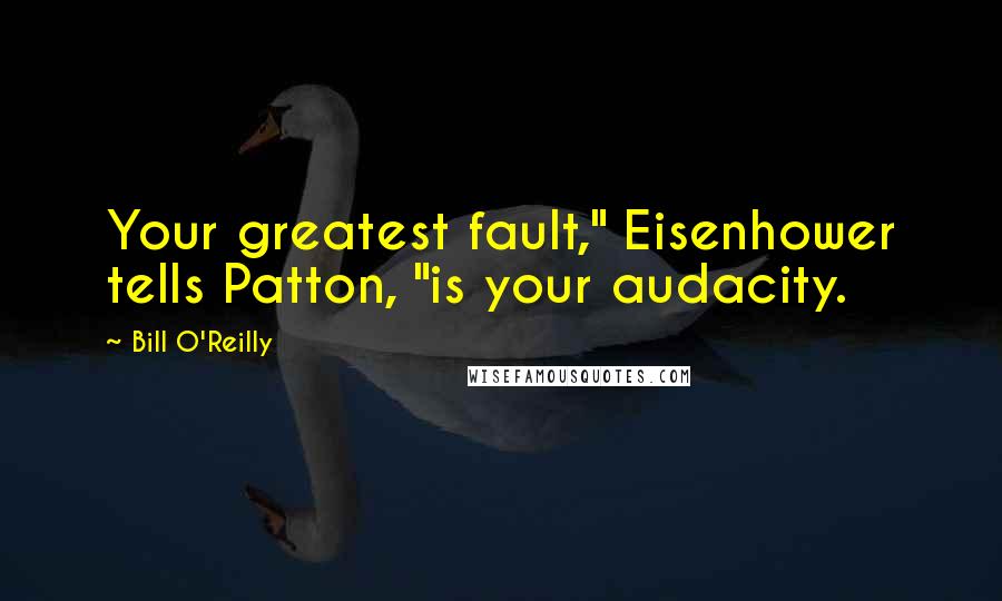 Bill O'Reilly Quotes: Your greatest fault," Eisenhower tells Patton, "is your audacity.