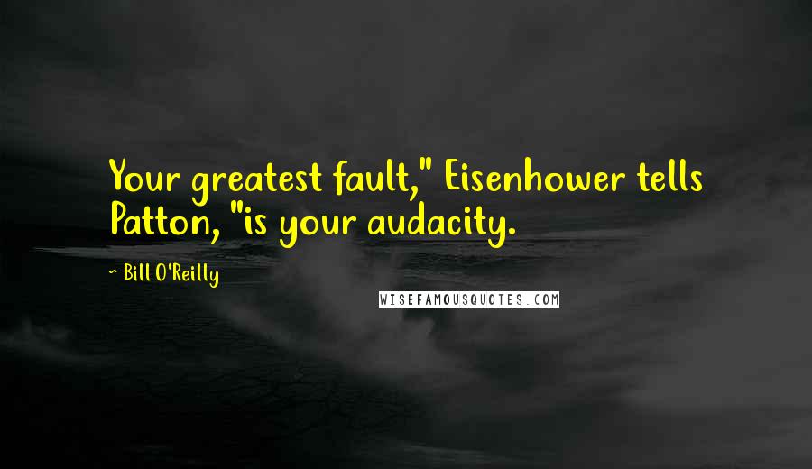 Bill O'Reilly Quotes: Your greatest fault," Eisenhower tells Patton, "is your audacity.