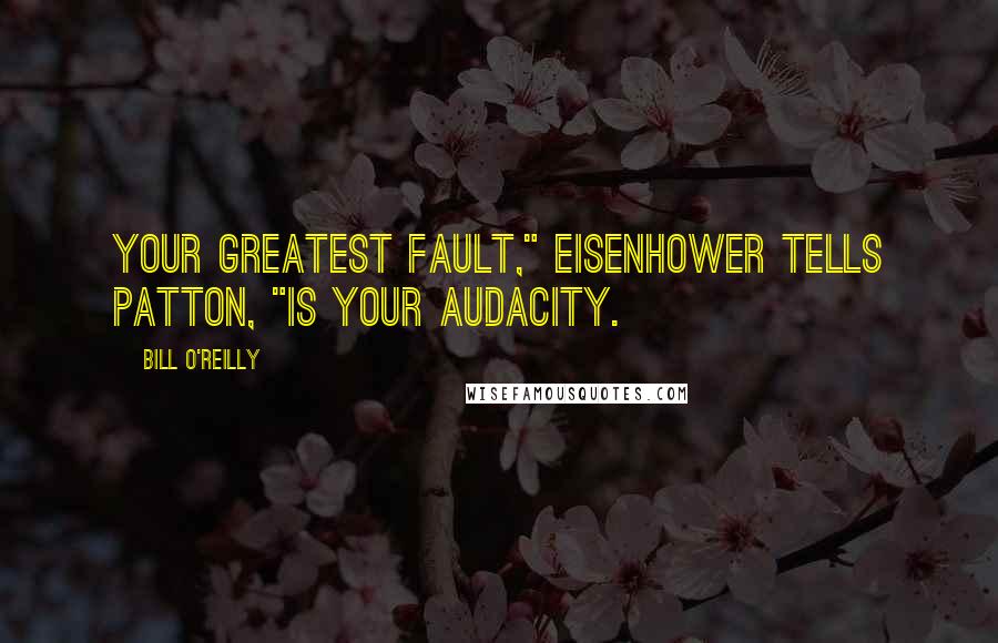 Bill O'Reilly Quotes: Your greatest fault," Eisenhower tells Patton, "is your audacity.