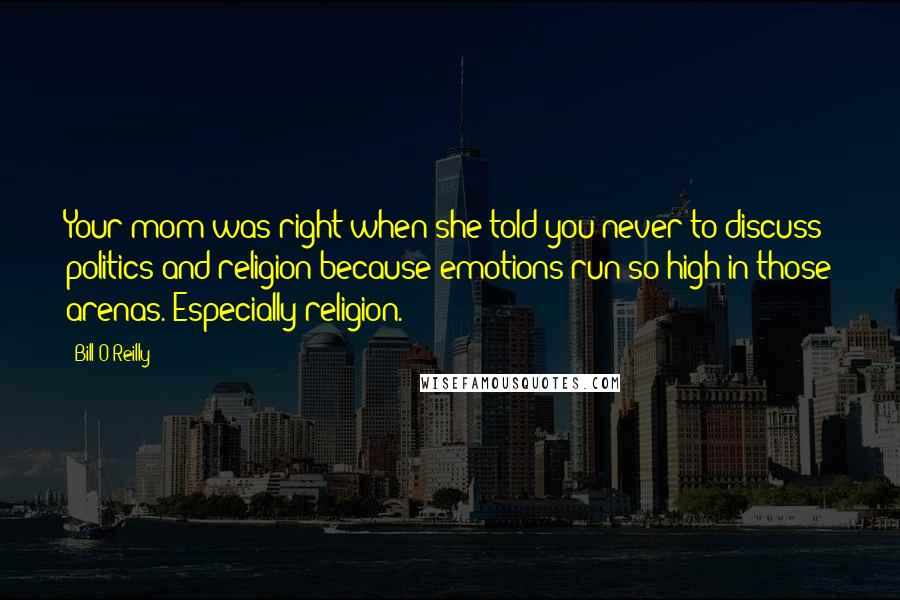 Bill O'Reilly Quotes: Your mom was right when she told you never to discuss politics and religion because emotions run so high in those arenas. Especially religion.