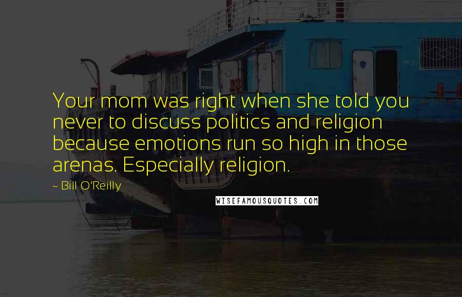 Bill O'Reilly Quotes: Your mom was right when she told you never to discuss politics and religion because emotions run so high in those arenas. Especially religion.