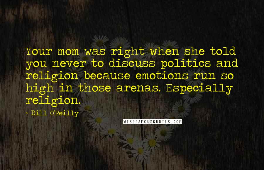 Bill O'Reilly Quotes: Your mom was right when she told you never to discuss politics and religion because emotions run so high in those arenas. Especially religion.