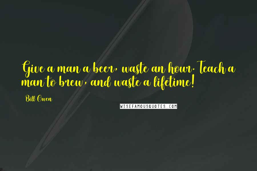 Bill Owen Quotes: Give a man a beer, waste an hour. Teach a man to brew, and waste a lifetime!