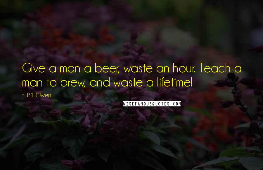 Bill Owen Quotes: Give a man a beer, waste an hour. Teach a man to brew, and waste a lifetime!